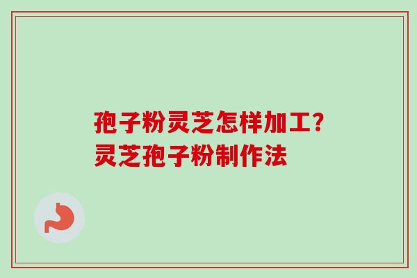 孢子粉灵芝怎样加工?灵芝孢子粉制作法 孢子粉灵芝怎样加工?灵芝孢子粉制作法