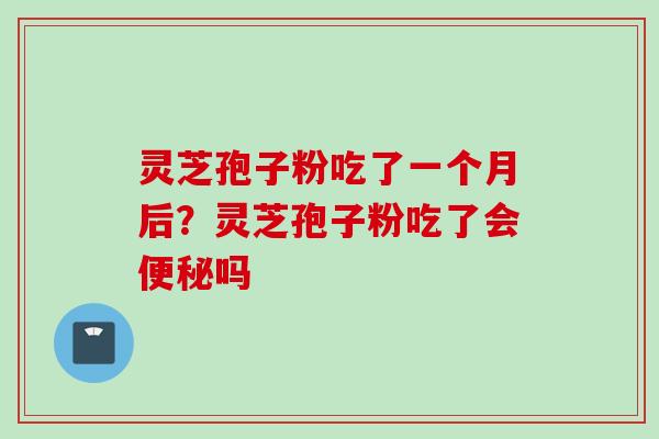 灵芝孢子粉吃了一个月后？灵芝孢子粉吃了会便秘吗
