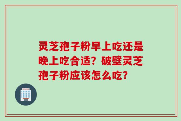 灵芝孢子粉早上吃还是晚上吃合适？破壁灵芝孢子粉应该怎么吃？
