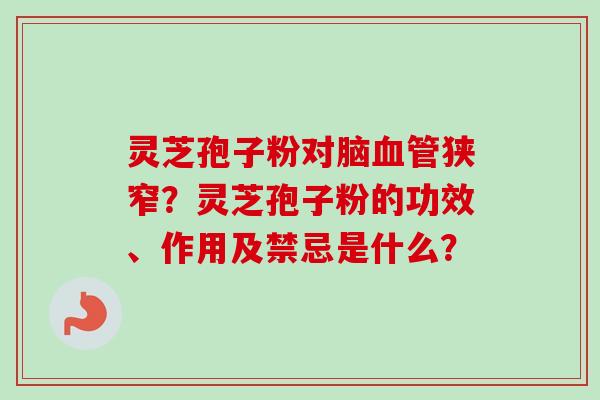 灵芝孢子粉对脑血管狭窄？灵芝孢子粉的功效、作用及禁忌是什么？