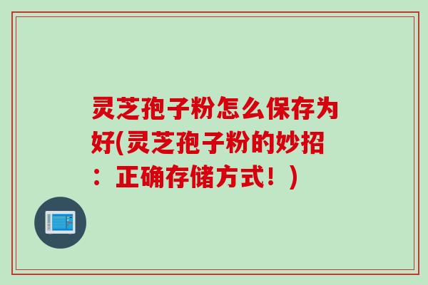 灵芝孢子粉怎么保存为好(灵芝孢子粉的妙招：正确存储方式！)