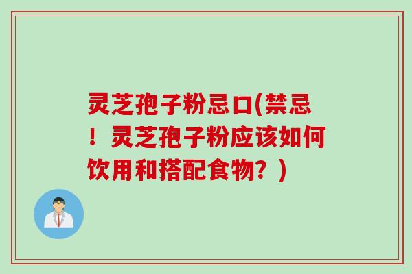 灵芝孢子粉忌口(禁忌！灵芝孢子粉应该如何饮用和搭配食物？)
