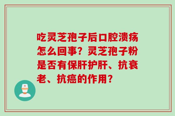 吃灵芝孢子后口腔溃疡怎么回事？灵芝孢子粉是否有保肝护肝、抗衰老、抗癌的作用？