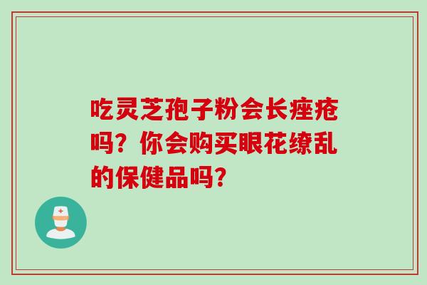 吃灵芝孢子粉会长痤疮吗？你会购买眼花缭乱的保健品吗？