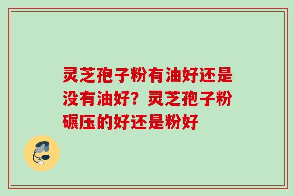 灵芝孢子粉有油好还是没有油好？灵芝孢子粉碾压的好还是粉好