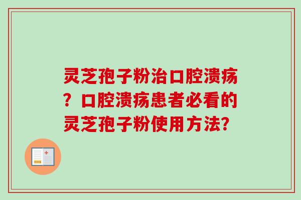 灵芝孢子粉治口腔溃疡？口腔溃疡患者必看的灵芝孢子粉使用方法？
