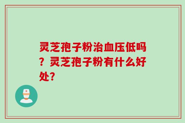 灵芝孢子粉治血压低吗？灵芝孢子粉有什么好处？