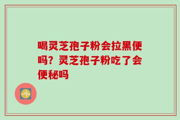 喝灵芝孢子粉会拉黑便吗？灵芝孢子粉吃了会便秘吗