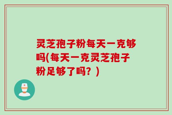 灵芝孢子粉每天一克够吗(每天一克灵芝孢子粉足够了吗？)