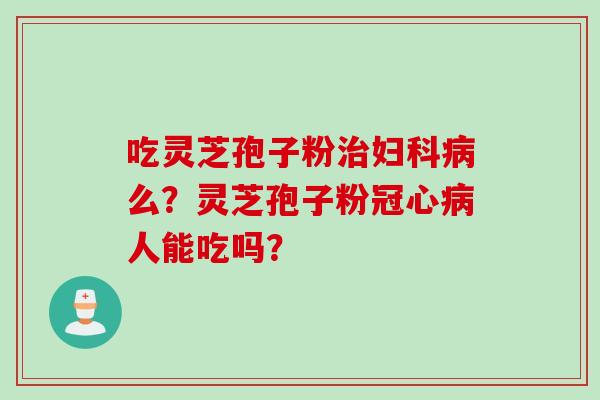 吃灵芝孢子粉治妇科病么？灵芝孢子粉冠心病人能吃吗？