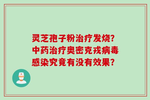 灵芝孢子粉治疗发烧？中药治疗奥密克戎病毒感染究竟有没有效果？