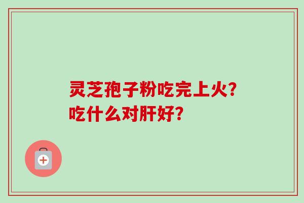 灵芝孢子粉吃完上火？吃什么对肝好？