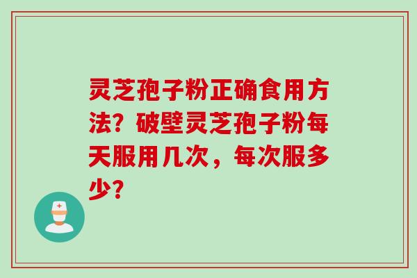 灵芝孢子粉正确食用方法？破壁灵芝孢子粉每天服用几次，每次服多少？