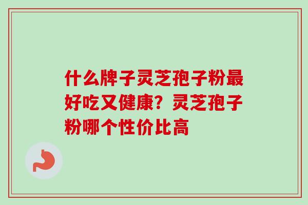 什么牌子灵芝孢子粉好吃又健康？灵芝孢子粉哪个性价比高