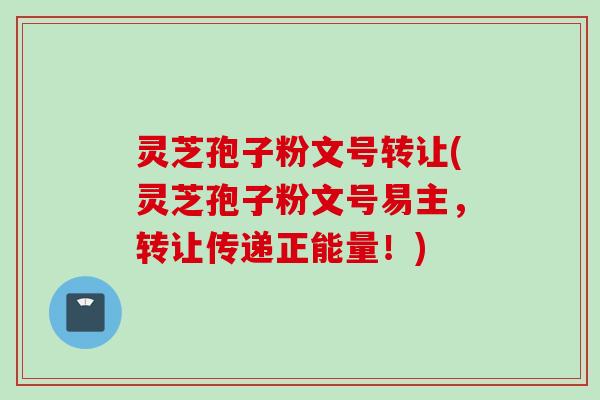 灵芝孢子粉文号转让(灵芝孢子粉文号易主，转让传递正能量！)