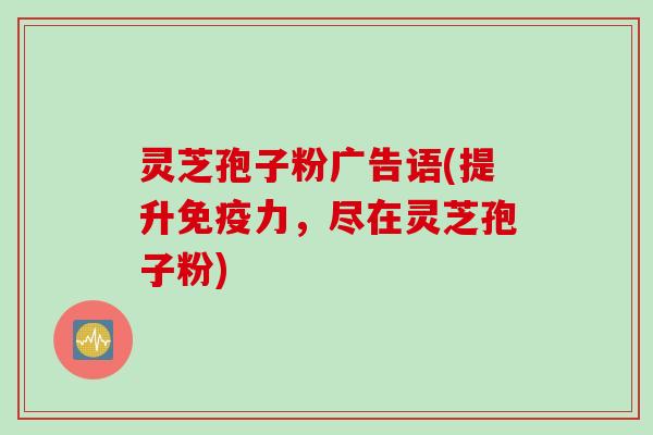灵芝孢子粉广告语(提升免疫力，尽在灵芝孢子粉)