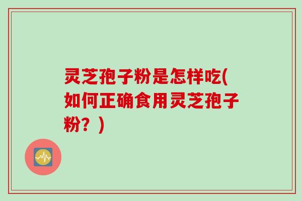 灵芝孢子粉是怎样吃(如何正确食用灵芝孢子粉？)