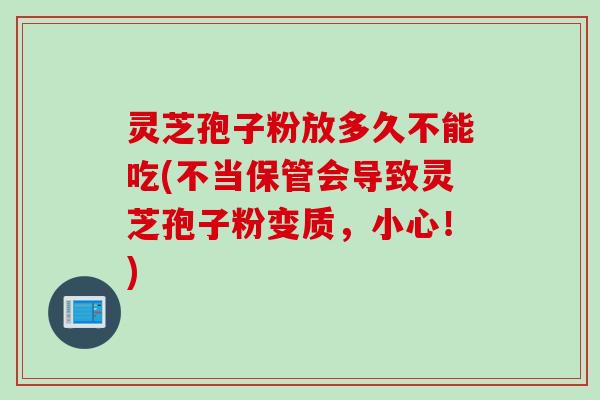 灵芝孢子粉放多久不能吃(不当保管会导致灵芝孢子粉变质,小心!) 灵芝孢子粉放多久不能吃(不当保管会导致灵芝孢子粉变质,小心!)