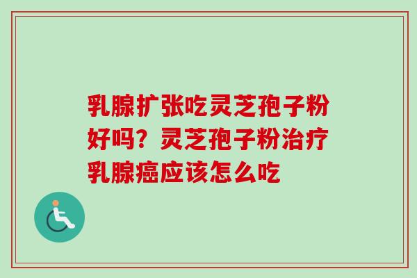 乳腺扩张吃灵芝孢子粉好吗？灵芝孢子粉治疗乳腺癌应该怎么吃
