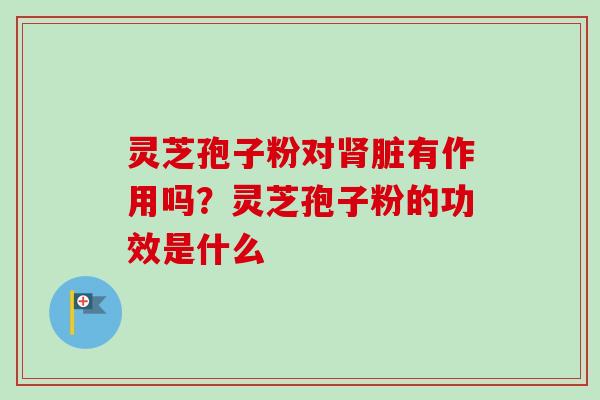 灵芝孢子粉对脏有作用吗?灵芝孢子粉的功效是什么 灵芝孢子粉对脏有作用吗?灵芝孢子粉的功效是什么