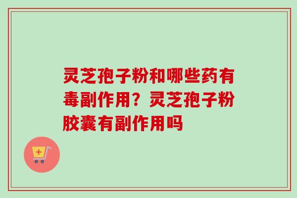 灵芝孢子粉和哪些药有毒副作用？灵芝孢子粉胶囊有副作用吗