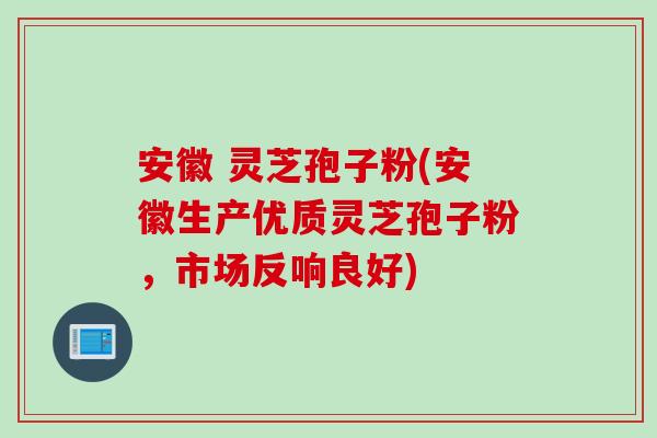 安徽 灵芝孢子粉(安徽生产优质灵芝孢子粉，市场反响良好)