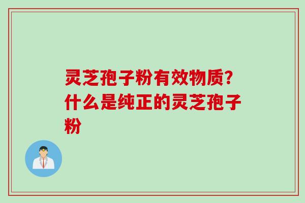 灵芝孢子粉有效物质？什么是纯正的灵芝孢子粉