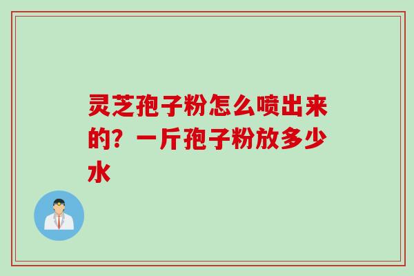 灵芝孢子粉怎么喷出来的?一斤孢子粉放多少水 灵芝孢子粉怎么喷出来的?一斤孢子粉放多少水