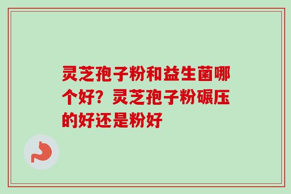 灵芝孢子粉和益生菌哪个好？灵芝孢子粉碾压的好还是粉好