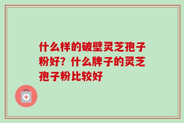 什么样的破壁灵芝孢子粉好？什么牌子的灵芝孢子粉比较好