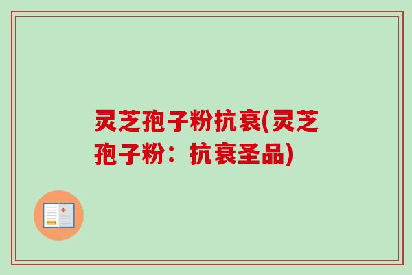 灵芝孢子粉抗衰(灵芝孢子粉：抗衰圣品)