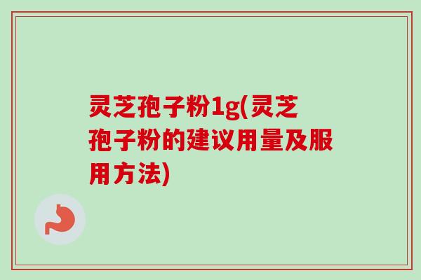 灵芝孢子粉1g(灵芝孢子粉的建议用量及服用方法)