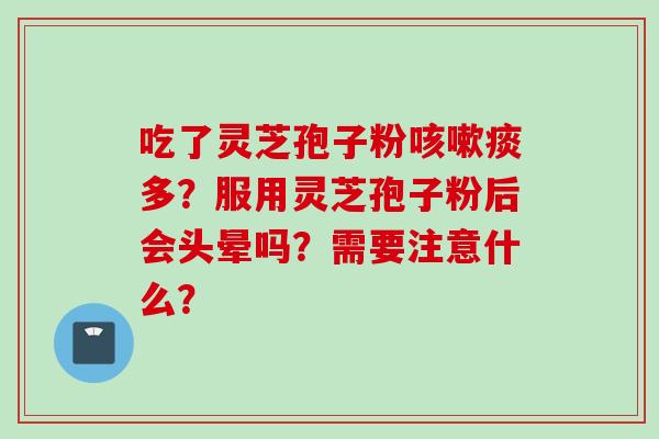 吃了灵芝孢子粉痰多?服用灵芝孢子粉后会头晕吗?需要注意什么? 吃了灵芝孢子粉痰多?服用灵芝孢子粉后会头晕吗?需要注意什么?