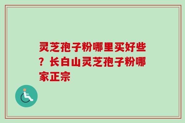 灵芝孢子粉哪里买好些？长白山灵芝孢子粉哪家正宗