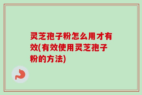 灵芝孢子粉怎么用才有效(有效使用灵芝孢子粉的方法)