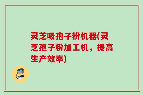 灵芝吸孢子粉机器(灵芝孢子粉加工机，提高生产效率)