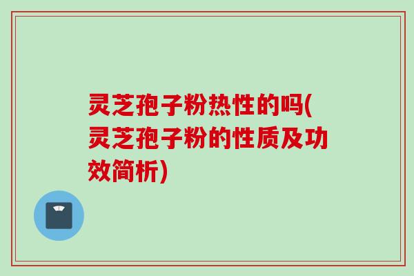 灵芝孢子粉热性的吗(灵芝孢子粉的性质及功效简析)