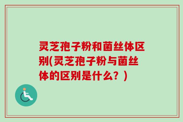 灵芝孢子粉和菌丝体区别(灵芝孢子粉与菌丝体的区别是什么？)
