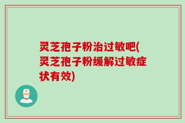 灵芝孢子粉吧(灵芝孢子粉缓解症状有效) 灵芝孢子粉吧(灵芝孢子粉缓解症状有效)