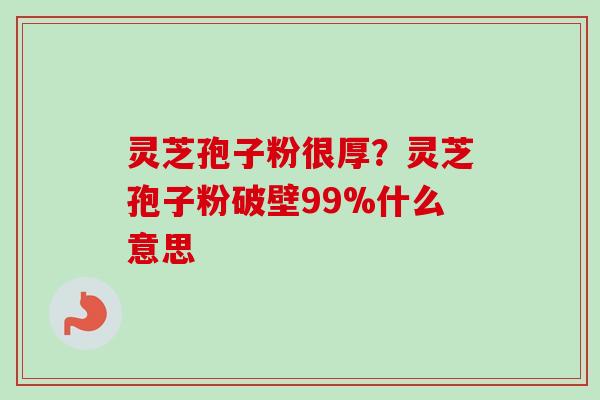 灵芝孢子粉很厚？灵芝孢子粉破壁99%什么意思