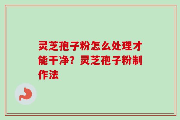 灵芝孢子粉怎么处理才能干净？灵芝孢子粉制作法