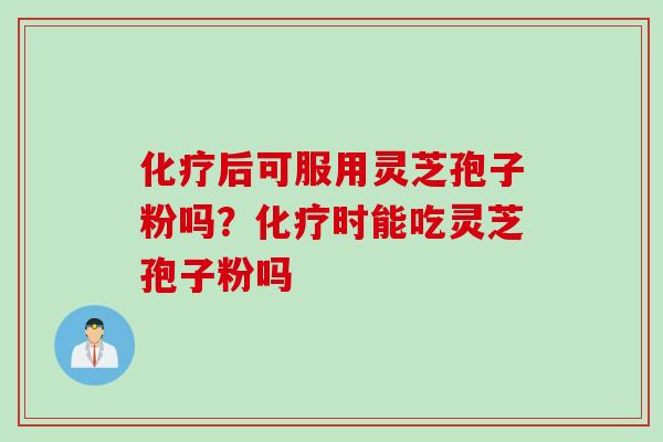 化疗后可服用灵芝孢子粉吗？化疗时能吃灵芝孢子粉吗