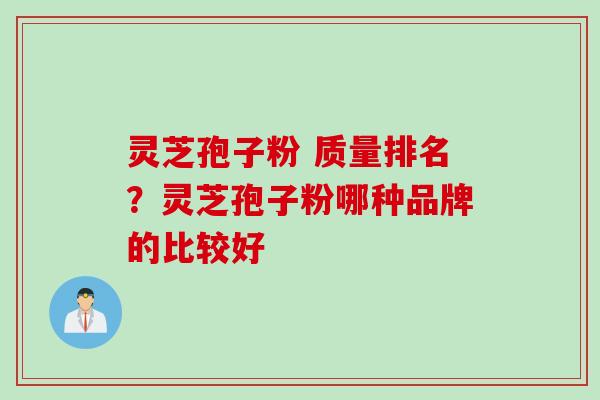 灵芝孢子粉 质量排名？灵芝孢子粉哪种品牌的比较好
