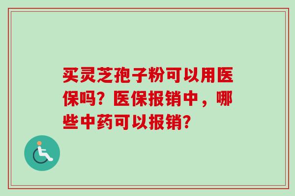 买灵芝孢子粉可以用医保吗？医保报销中，哪些中药可以报销？