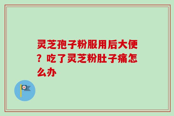 灵芝孢子粉服用后大便？吃了灵芝粉肚子痛怎么办