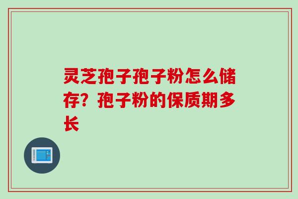 灵芝孢子孢子粉怎么储存？孢子粉的保质期多长