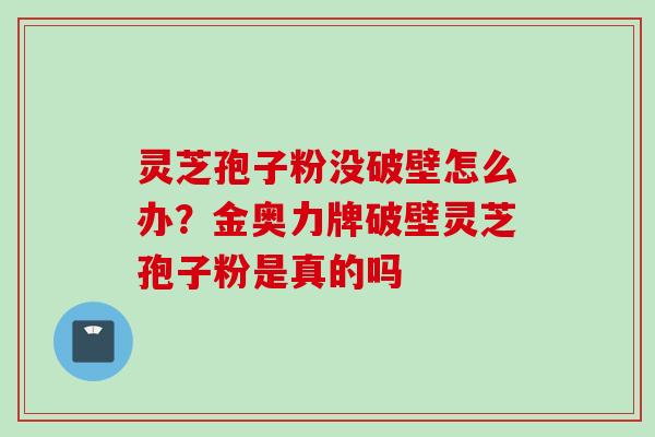 灵芝孢子粉没破壁怎么办？金奥力牌破壁灵芝孢子粉是真的吗