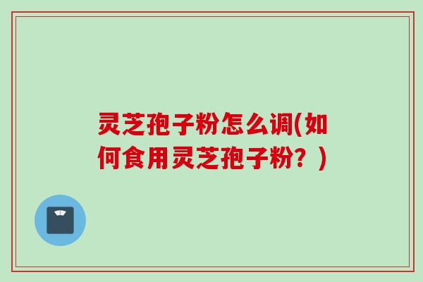 灵芝孢子粉怎么调(如何食用灵芝孢子粉？)