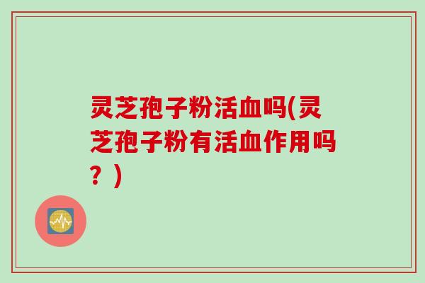 灵芝孢子粉活血吗(灵芝孢子粉有活血作用吗？)