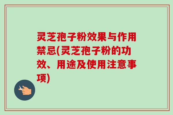 灵芝孢子粉效果与作用禁忌(灵芝孢子粉的功效、用途及使用注意事项) 灵芝孢子粉效果与作用禁忌(灵芝孢子粉的功效、用途及使用注意事项)